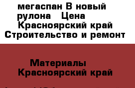 мегаспан В новый 2 рулона › Цена ­ 600 - Красноярский край Строительство и ремонт » Материалы   . Красноярский край